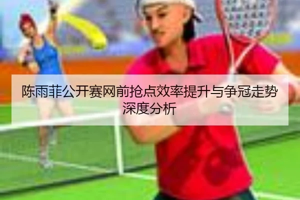 陈雨菲公开赛网前抢点效率提升与争冠走势深度分析
